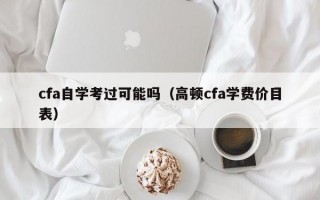 cfa自学考过可能吗（高顿cfa学费价目表）