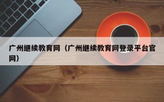 广州继续教育网（广州继续教育网登录平台官网）