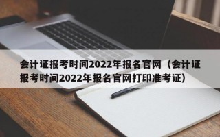 会计证报考时间2022年报名官网（会计证报考时间2022年报名官网打印准考证）