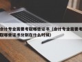 会计专业需要考取哪些证书（会计专业需要考取哪些证书分别在什么时候）