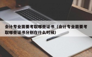 会计专业需要考取哪些证书（会计专业需要考取哪些证书分别在什么时候）