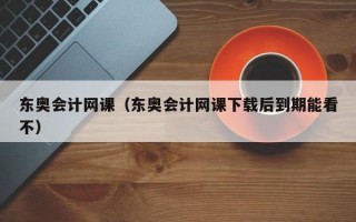 东奥会计网课（东奥会计网课下载后到期能看不）