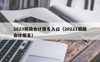 2823初级会计报名入口（20221初级会计报名）