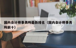 国内会计师事务所最新排名（国内会计师事务所前十）