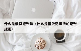 什么是借贷记账法（什么是借贷记账法的记账规则）