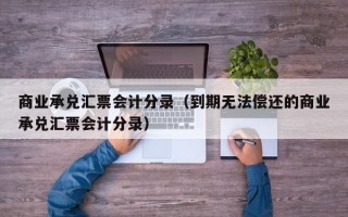 商业承兑汇票会计分录（到期无法偿还的商业承兑汇票会计分录）