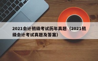 2021会计初级考试历年真题（2021初级会计考试真题及答案）