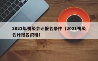 2021年初级会计报名条件（2021初级会计报名资格）