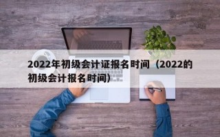 2022年初级会计证报名时间（2022的初级会计报名时间）