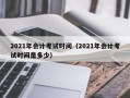 2021年会计考试时间（2021年会计考试时间是多少）