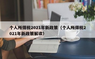 个人所得税2021年新政策（个人所得税2021年新政策解读）