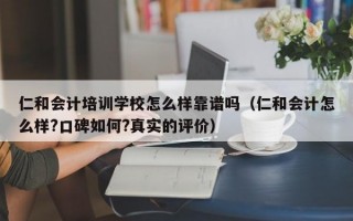 仁和会计培训学校怎么样靠谱吗（仁和会计怎么样?口碑如何?真实的评价）