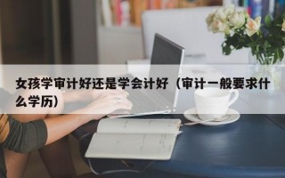 女孩学审计好还是学会计好（审计一般要求什么学历）