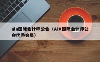 aia国际会计师公会（AIA国际会计师公会优秀会员）