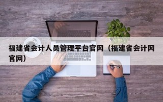 福建省会计人员管理平台官网（福建省会计网官网）