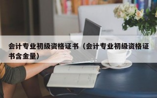 会计专业初级资格证书（会计专业初级资格证书含金量）