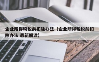 企业所得税税前扣除办法（企业所得税税前扣除办法 最新解读）