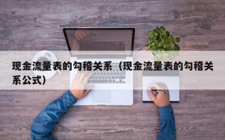 现金流量表的勾稽关系（现金流量表的勾稽关系公式）