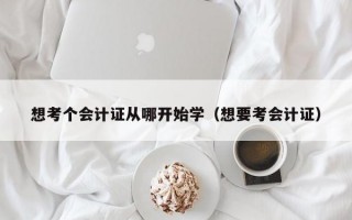 想考个会计证从哪开始学（想要考会计证）