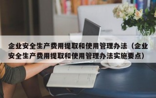 企业安全生产费用提取和使用管理办法（企业安全生产费用提取和使用管理办法实施要点）