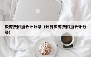 教育费附加会计分录（计算教育费附加会计分录）