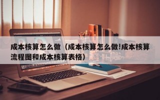 成本核算怎么做（成本核算怎么做!成本核算流程图和成本核算表格）