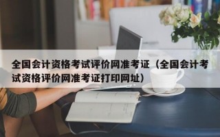 全国会计资格考试评价网准考证（全国会计考试资格评价网准考证打印网址）