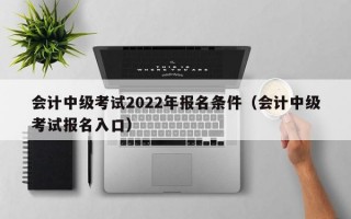 会计中级考试2022年报名条件（会计中级考试报名入口）