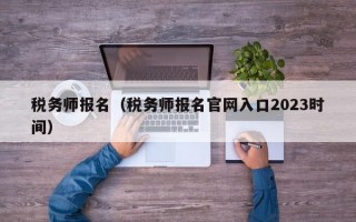 税务师报名（税务师报名官网入口2023时间）