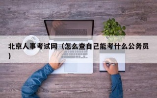 北京人事考试网（怎么查自己能考什么公务员）