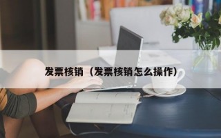 发票核销（发票核销怎么操作）