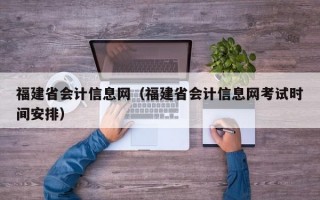 福建省会计信息网（福建省会计信息网考试时间安排）