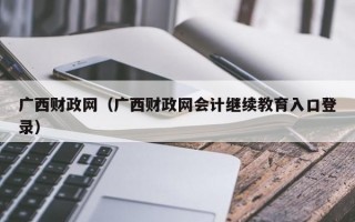 广西财政网（广西财政网会计继续教育入口登录）