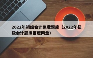 2022年初级会计免费题库（2022年初级会计题库百度网盘）