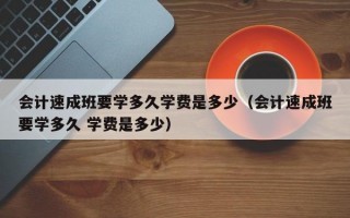 会计速成班要学多久学费是多少（会计速成班要学多久 学费是多少）