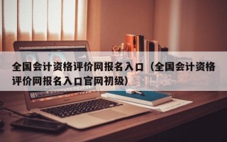 全国会计资格评价网报名入口（全国会计资格评价网报名入口官网初级）