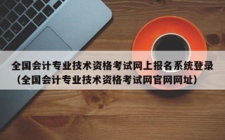 全国会计专业技术资格考试网上报名系统登录（全国会计专业技术资格考试网官网网址）