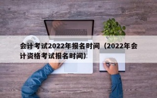 会计考试2022年报名时间（2022年会计资格考试报名时间）