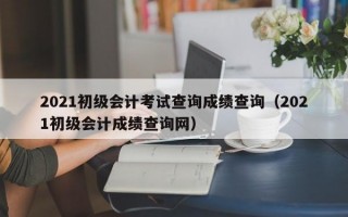 2021初级会计考试查询成绩查询（2021初级会计成绩查询网）