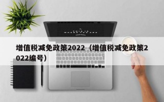 增值税减免政策2022（增值税减免政策2022编号）