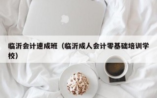 临沂会计速成班（临沂成人会计零基础培训学校）