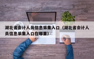 湖北省会计人员信息采集入口（湖北省会计人员信息采集入口在哪里）