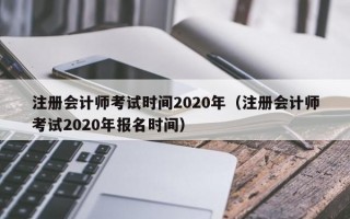 注册会计师考试时间2020年（注册会计师考试2020年报名时间）