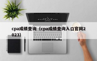 cpa成绩查询（cpa成绩查询入口官网2023）