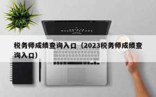 税务师成绩查询入口（2023税务师成绩查询入口）