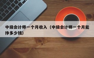 中级会计师一个月收入（中级会计师一个月能挣多少钱）