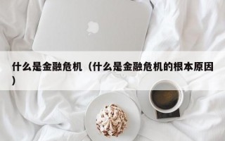 什么是金融危机（什么是金融危机的根本原因）