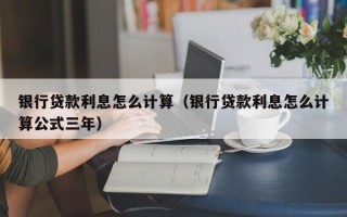 银行贷款利息怎么计算（银行贷款利息怎么计算公式三年）