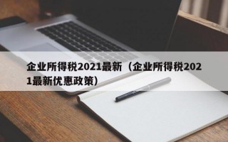 企业所得税2021最新（企业所得税2021最新优惠政策）