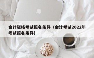 会计资格考试报名条件（会计考试2022年考试报名条件）